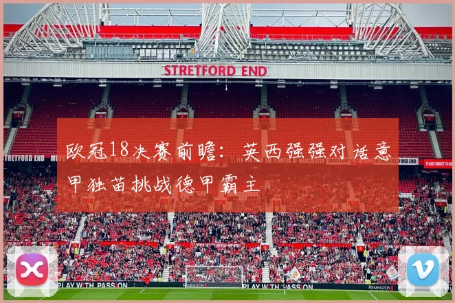 欧冠18决赛前瞻：英西强强对话意甲独苗挑战德甲霸主