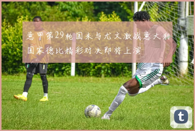 意甲第29轮国米与尤文激战意大利国家德比精彩对决即将上演