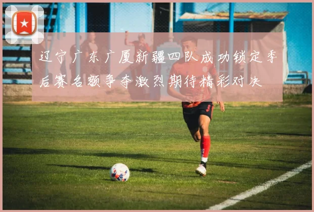 辽宁广东广厦新疆四队成功锁定季后赛名额争夺激烈期待精彩对决