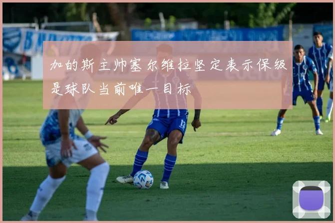 加的斯主帅塞尔维拉坚定表示保级是球队当前唯一目标